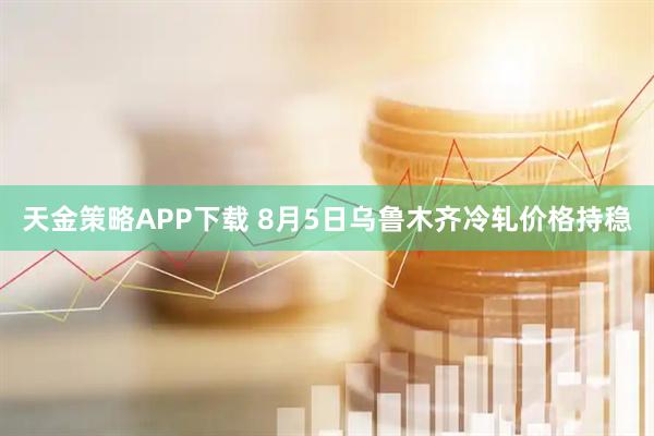 天金策略APP下载 8月5日乌鲁木齐冷轧价格持稳