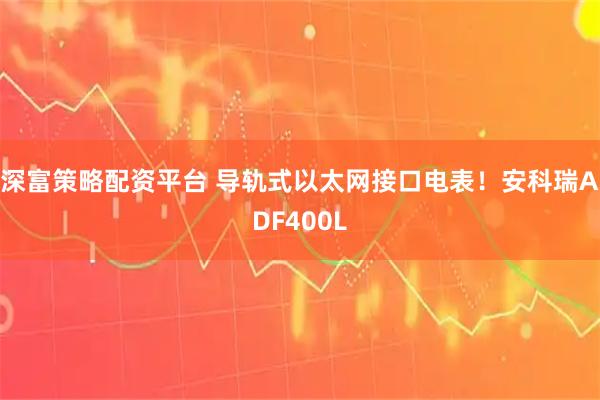深富策略配资平台 导轨式以太网接口电表！安科瑞ADF400L