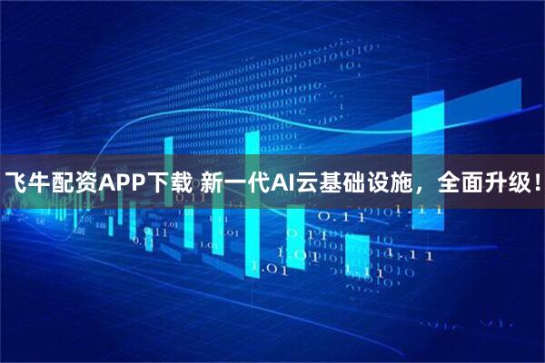 飞牛配资APP下载 新一代AI云基础设施，全面升级！