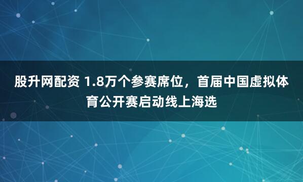 股升网配资 1.8万个参赛席位，首届中国虚拟体育公开赛启动线上海选