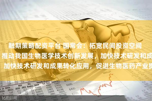 融期策略配资平台 国常会：拓宽民间投资空间 完善海外综合服务体系 推动我国生物医学技术创新发展，加快技术研发和成果转化应用，促进生物医药产业提质升级