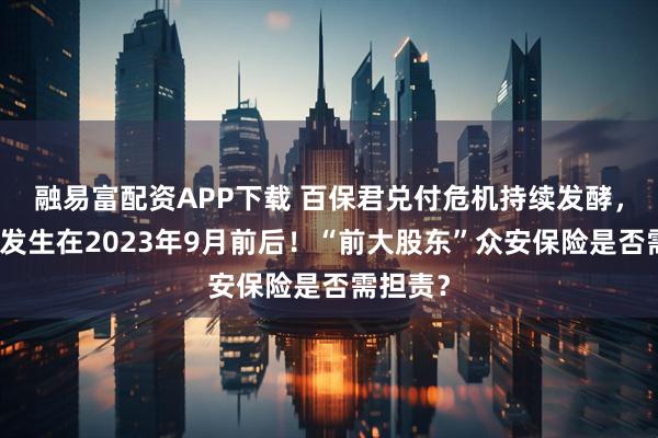 融易富配资APP下载 百保君兑付危机持续发酵，转折或发生在2023年9月前后！“前大股东”众安保险是否需担责？