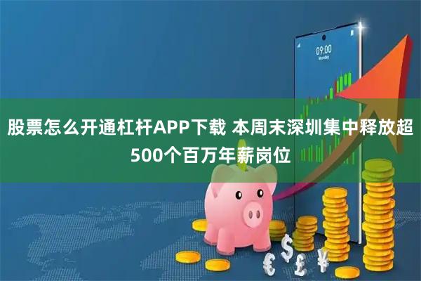 股票怎么开通杠杆APP下载 本周末深圳集中释放超500个百万年薪岗位