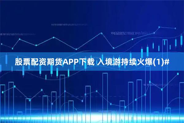 股票配资期货APP下载 入境游持续火爆(1)#