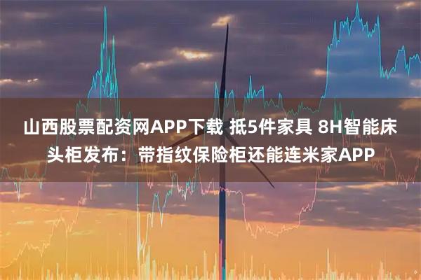 山西股票配资网APP下载 抵5件家具 8H智能床头柜发布：带指纹保险柜还能连米家APP